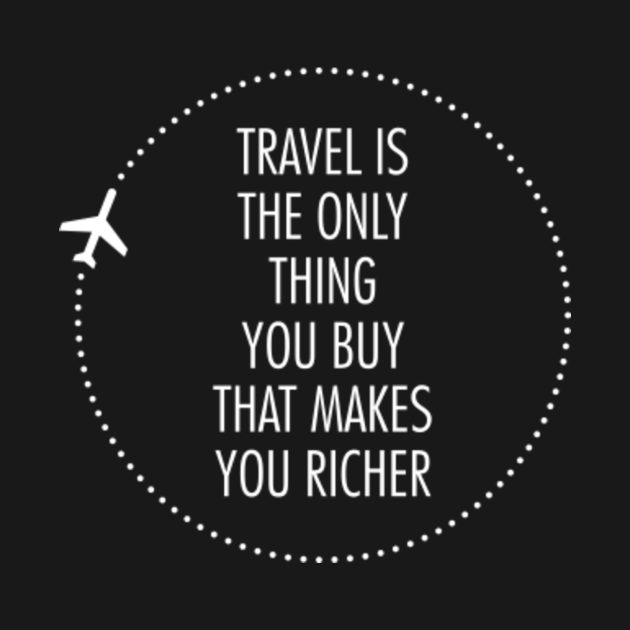 travel is the only thing that makes you richer