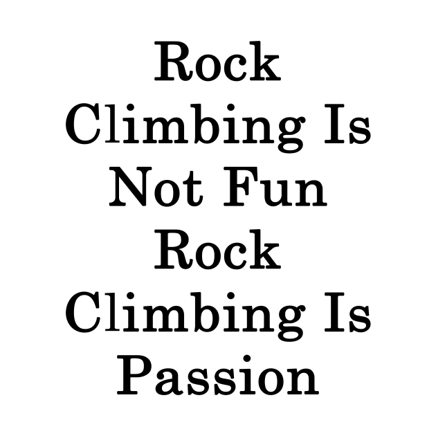 Rock Climbing Is Not Fun Rock Climbing Is Passion by supernova23