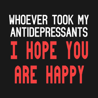 Whoever Stole My Antidepressants, I Hope You're Happy Funny Quote T-Shirt