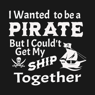 I wanted to be a Pirate, But Couldn't get my Ship Together T-Shirt