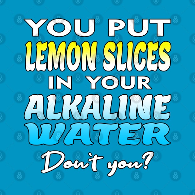 You Put Lemon Slices In Your Alkaline Water Don't You Humor by SheaBondsArt