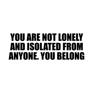 You are not lonely and isolated from anyone. You belong T-Shirt