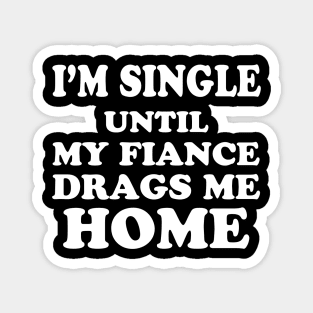 I’m Single Until My Fiance Drags Me Home Magnet