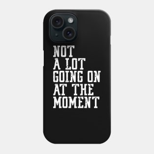 NOT A LOT GOING ON AT THE MOMENT Phone Case