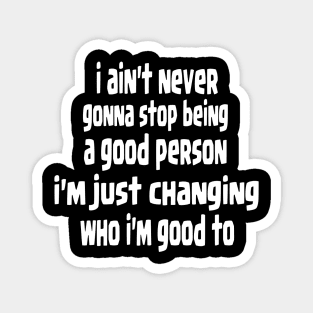 i ain't never gonna stop being a good person, i'm just chanfing who i'm good to Magnet