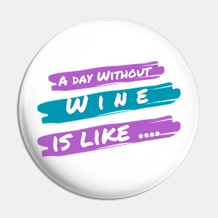 A Day Without Wine Is Like .... Pin