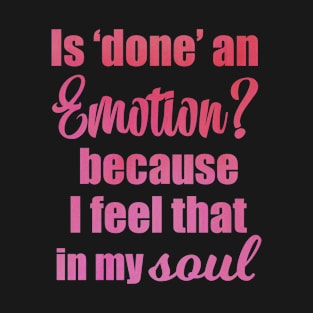 Is Done an Emotion Because I Feel That in my Soul T-Shirt