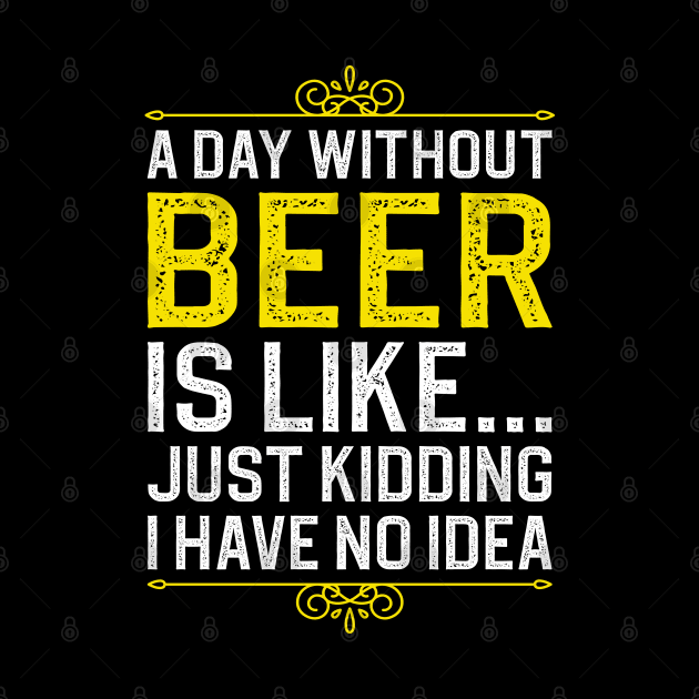 A Day Without Beer is Like Just Kidding I Have No Idea by DragonTees