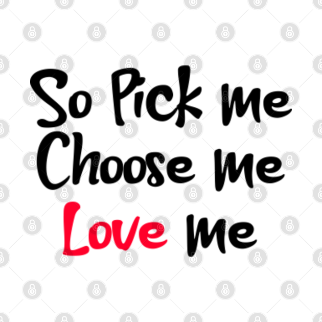So Pick Me, Choose Me, Love Me Pick Me Choose Me Love Me TShirt TeePublic