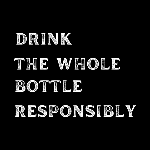 Drink The Whole Bottle Responsibly by MaltyShirts