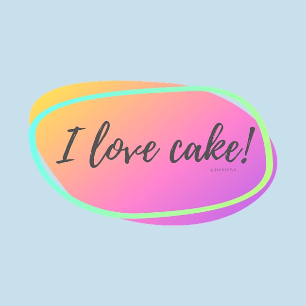 I Love Cake! by JJ Barrows 