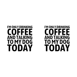 I'm Only Drinking Coffee and Talking To My Dog Today - Gift For Dog Lover - Dog Owner Gift - Coffee Lovers Gift T-Shirt