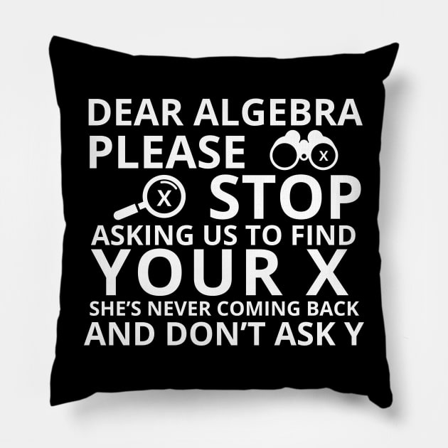 Dear Algebra Please Stop Asking Us To Find Your X Math Funny Teacher Shirt Pillow by K.C Designs