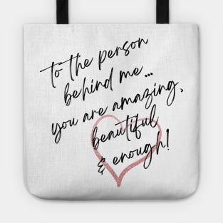 To the person behind me... you are amazing, beautiful & enough! Tote