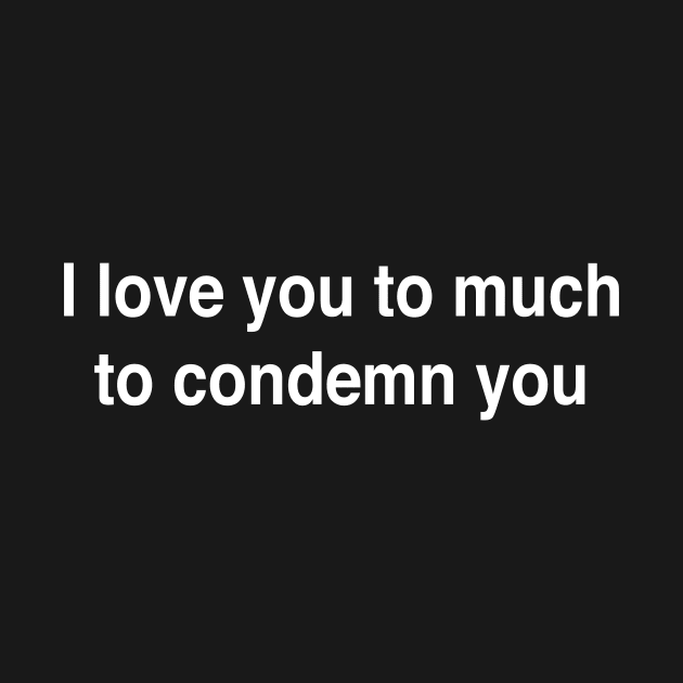 I love you to much to condemn you by TheCosmicTradingPost