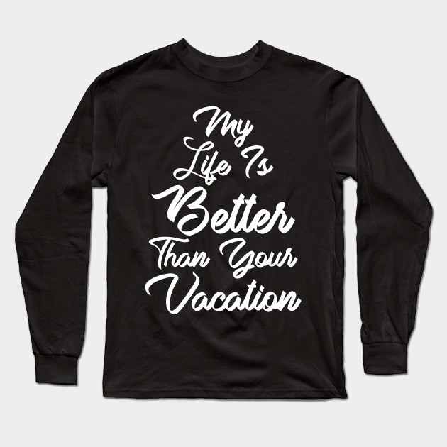 My Life Is Better Than Your Vacation Vacation Long Sleeve T