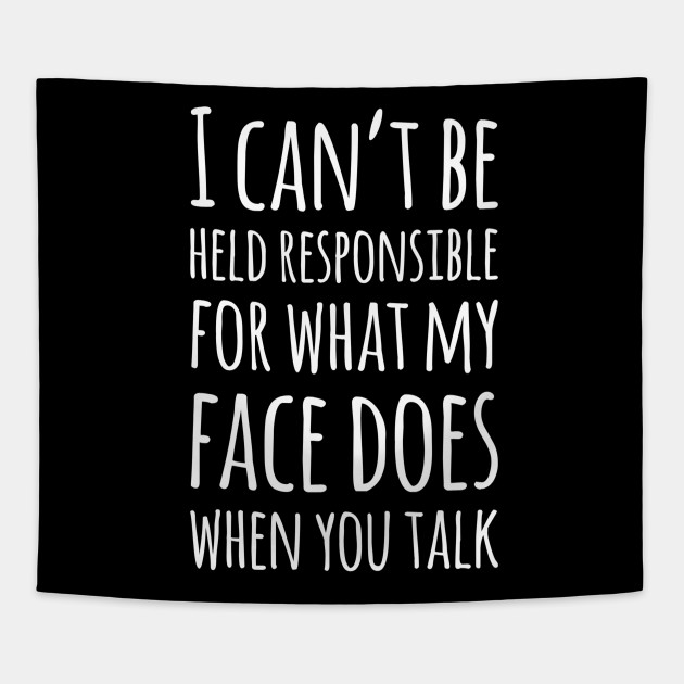 I Can't Be Held Responsible For What My Face Does When You Talk
