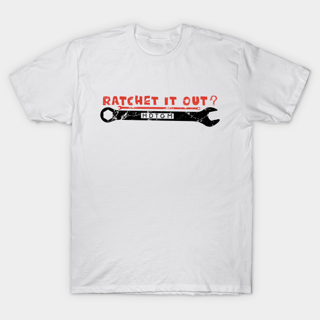 Ratchet It Out? - Hdtgm - T-Shirt