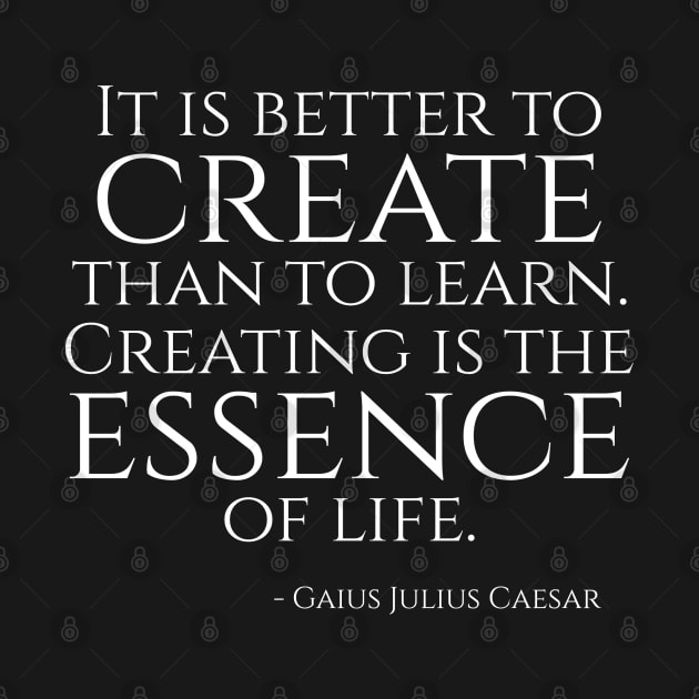 It is better to create than to learn! Creating is the essence of life! - Julius Caesar Quote by Styr Designs