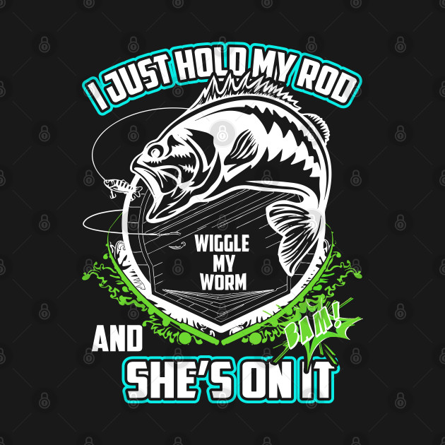 I Just Hold My Rod Wiggle My Worm And She's on It by Tee-hub