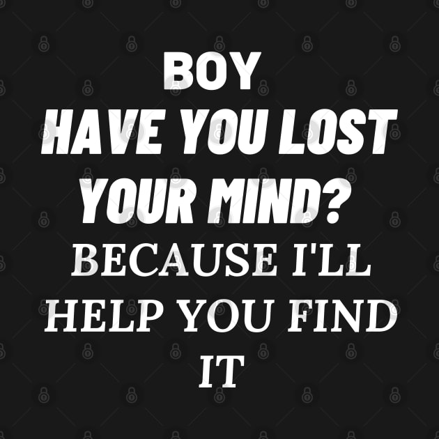 BOY HAVE YOU LOST YOUR MIND BECAUSE I'LL HELP YOU FIND IT DARK by Just Simple and Awesome