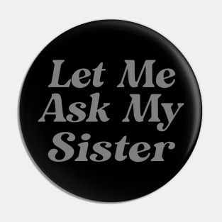 Let Me Ask My Sister Funny Pin