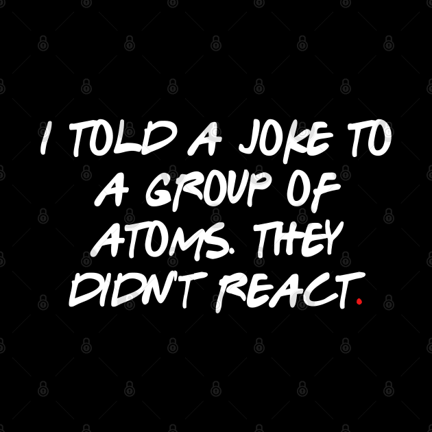 I told a joke to a group of atoms. They didn't react by bmron