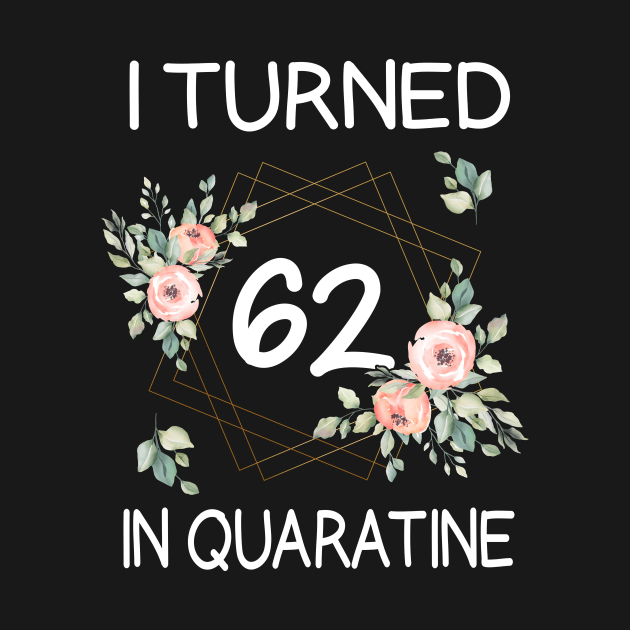 I Turned 62 In Quarantine Floral by kai_art_studios