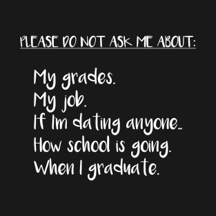 Please Do Not Ask Me About: My Grades, My Job, If I'm Dating Anyone, How School is Going, When I Graduate T-Shirt