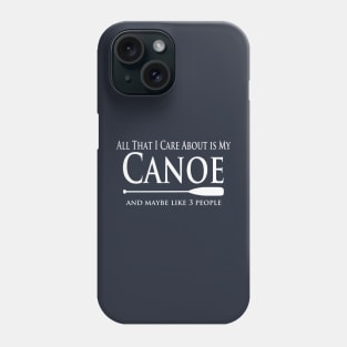 Canoe Lover - All That I Care About is My Canoe Phone Case