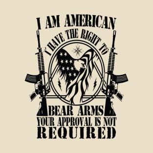 I AM AMERICAN I HAVE THE RIGHT TO BEAR ARMS YOUR APPROVAL IS NOT REQUIRED T-Shirt