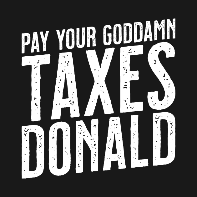 Pay Your Goddamn Taxes, Donald - Funny Anti-Trump Tax by tommartinart