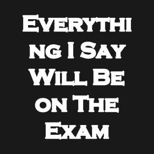 Everything I Say Will Be On The Exam T-Shirt