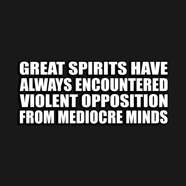 Great spirits have always encountered violent opposition from mediocre minds by CRE4T1V1TY