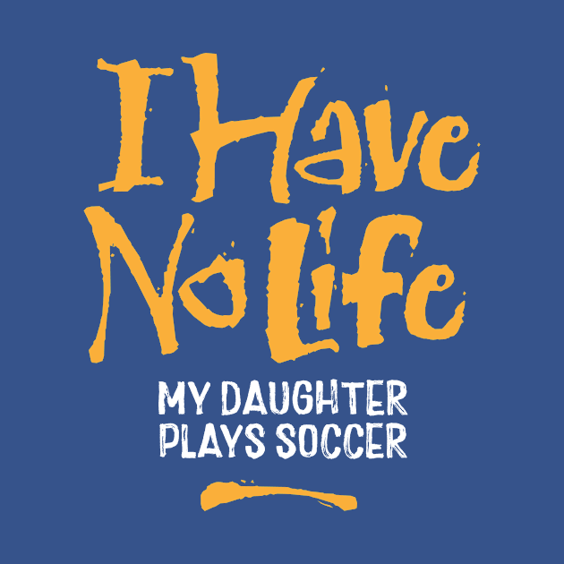 I Have No Life: My Daughter Plays Soccer - funny soccer by eBrushDesign