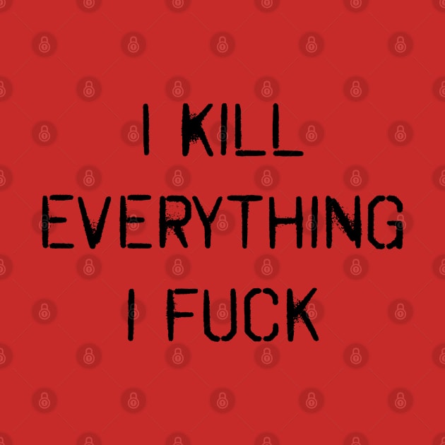 I KILL EVERYTHING I FUCK (also available, I FUCK EVERYTHING I KILL) by hauntedjack