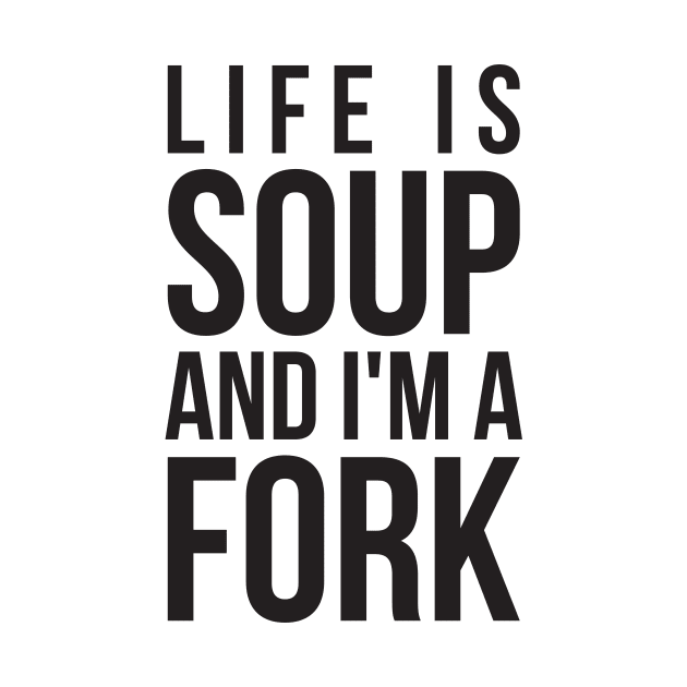 Life is soup and I'm a fork funny life quote by RedYolk