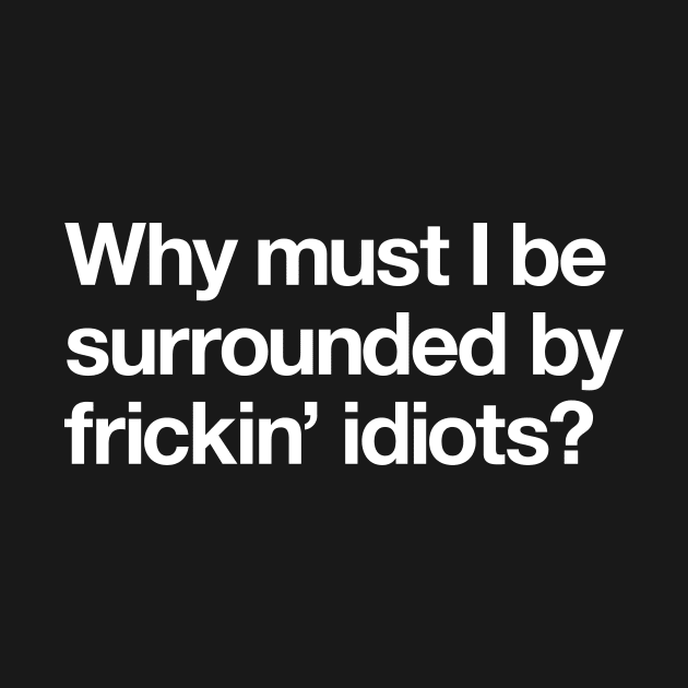 Why must I be surrounded by frickn idiots! by Popvetica