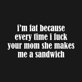 I'm Fat Because I Fuck Your Mom Sandwich - Food Quotes T-Shirt