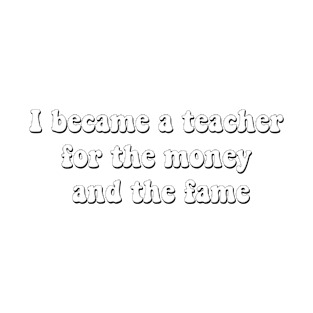 I became a teacher for the money and fame T-Shirt