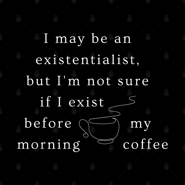 I may be an existentialist, but I'm not sure if I exist before my morning coffee. by ThatSimply!