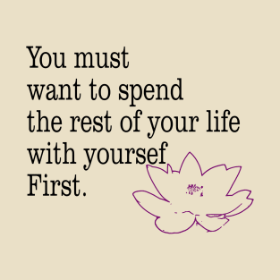 you must want to spend the rest of your life with yourself first T-Shirt