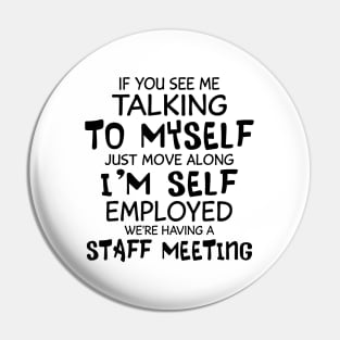 If You See Me Talking To Myself Just Move Along I'm Self Employed We're Having A Staff Meeting Shirt Pin