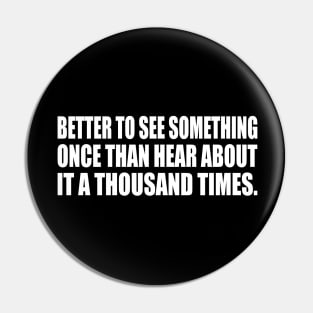 Better to see something once than hear about it a thousand times Pin