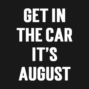 Get In The Car, It’s August T-Shirt