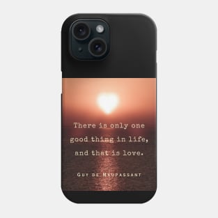 Guy de Maupassant quote: There is only one good thing in life, and that is love. Phone Case