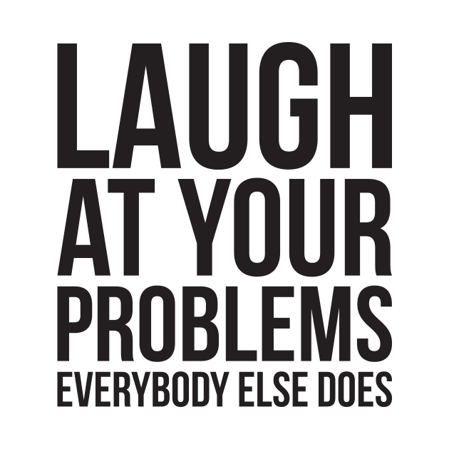 Laugh at your problems, everybody else does witty funny cool by RedYolk