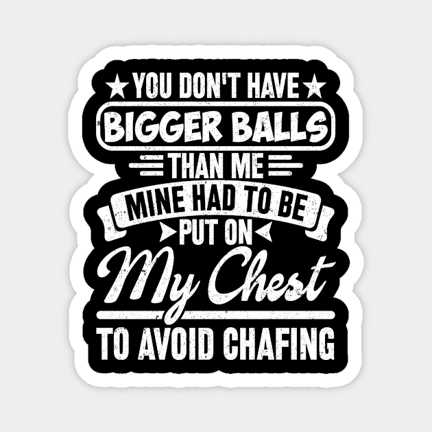 You don't have bigger balls than me mine had to be put on my chest to
