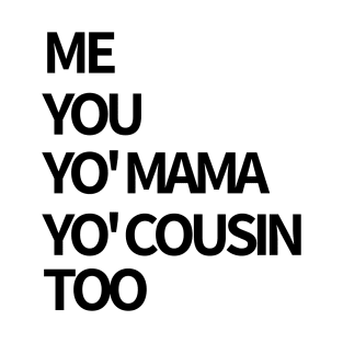 Me, You, Yo' Mama & Yo' Cousin Too T-Shirt