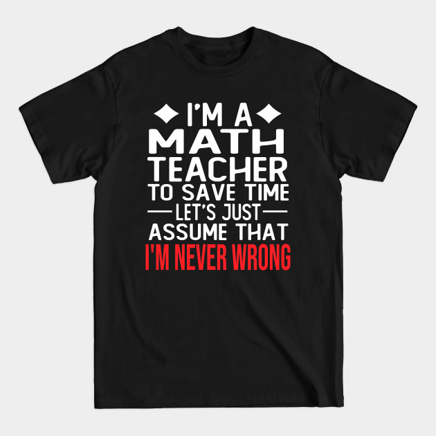 Discover math teacher saying i m a math teacher to save time let s just assume that i m never wrong - Math Teachers Gifts - T-Shirt